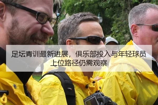 足坛青训最新进展，俱乐部投入与年轻球员上位路径仍需观察