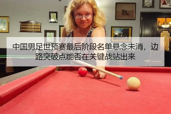 中国男足世预赛最后阶段名单悬念未消，边路突破点能否在关键战站出来